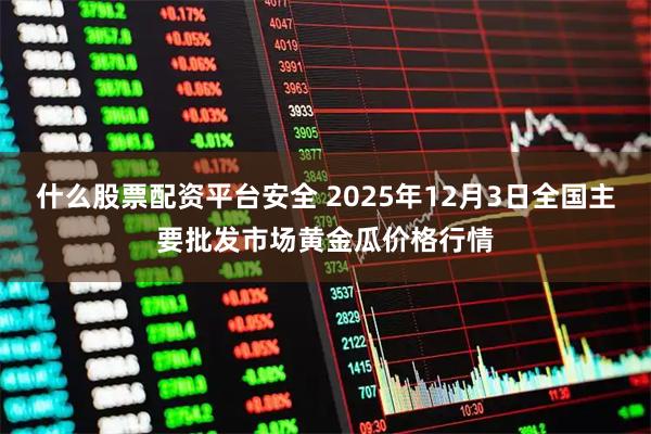 什么股票配资平台安全 2025年12月3日全国主要批发市场黄金瓜价格行情