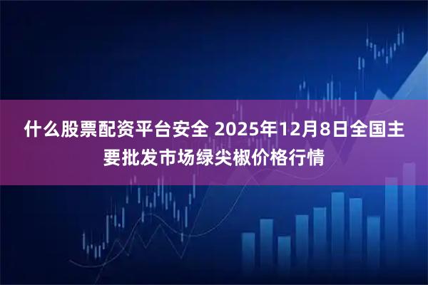 什么股票配资平台安全 2025年12月8日全国主要批发市场绿尖椒价格行情