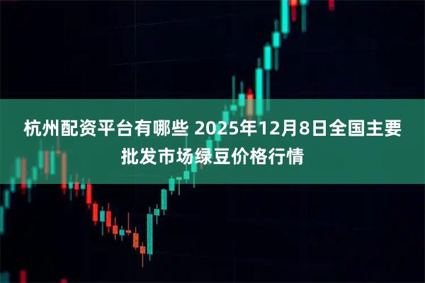 杭州配资平台有哪些 2025年12月8日全国主要批发市场绿豆价格行情