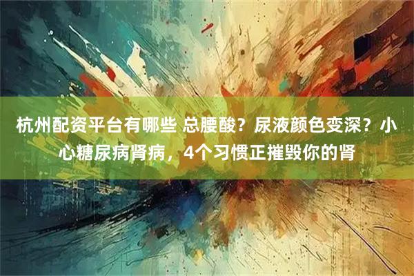 杭州配资平台有哪些 总腰酸？尿液颜色变深？小心糖尿病肾病，4个习惯正摧毁你的肾