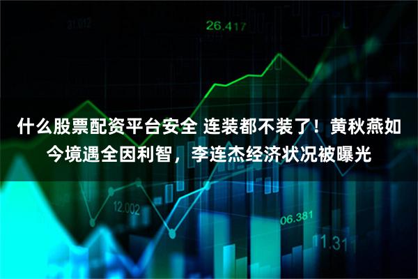 什么股票配资平台安全 连装都不装了！黄秋燕如今境遇全因利智，李连杰经济状况被曝光