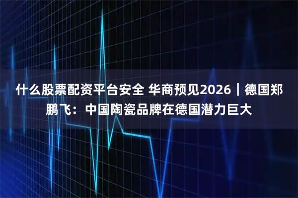 什么股票配资平台安全 华商预见2026｜德国郑鹏飞：中国陶瓷品牌在德国潜力巨大