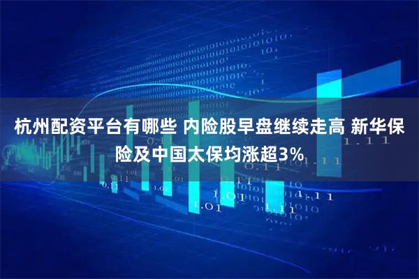 杭州配资平台有哪些 内险股早盘继续走高 新华保险及中国太保均涨超3%