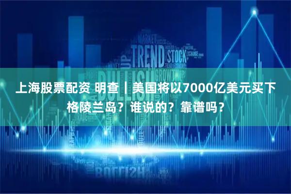 上海股票配资 明查｜美国将以7000亿美元买下格陵兰岛？谁说的？靠谱吗？