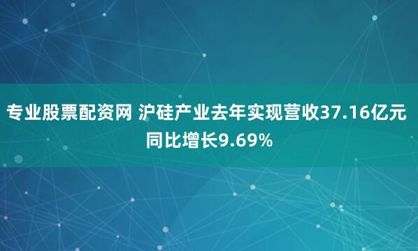 专业股票配资网 沪硅产业去年实现营收37.16亿元 同比增长9.69%