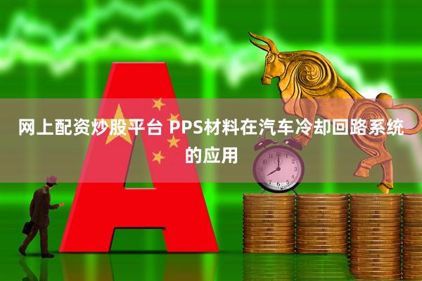 网上配资炒股平台 PPS材料在汽车冷却回路系统的应用