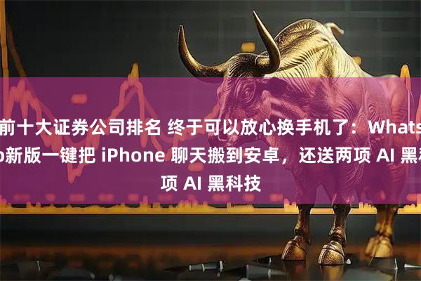 前十大证券公司排名 终于可以放心换手机了:WhatsApp新版一键把 iPhone 聊天搬到安卓,还送两项 AI 黑科技