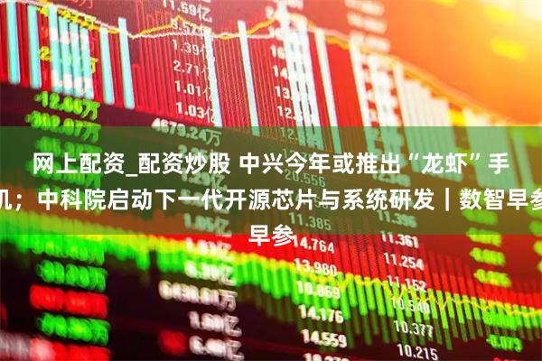 网上配资_配资炒股 中兴今年或推出“龙虾”手机;中科院启动下一代开源芯片与系统研发|数智早参