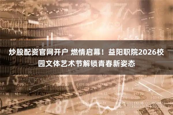 炒股配资官网开户 燃情启幕！益阳职院2026校园文体艺术节解锁青春新姿态