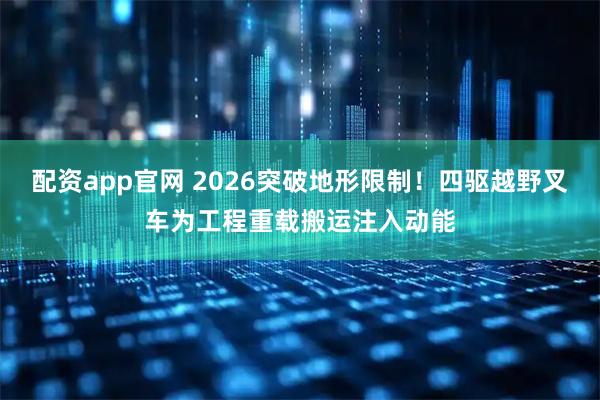 配资app官网 2026突破地形限制！四驱越野叉车为工程重载搬运注入动能