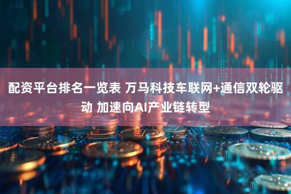 配资平台排名一览表 万马科技车联网+通信双轮驱动 加速向AI产业链转型