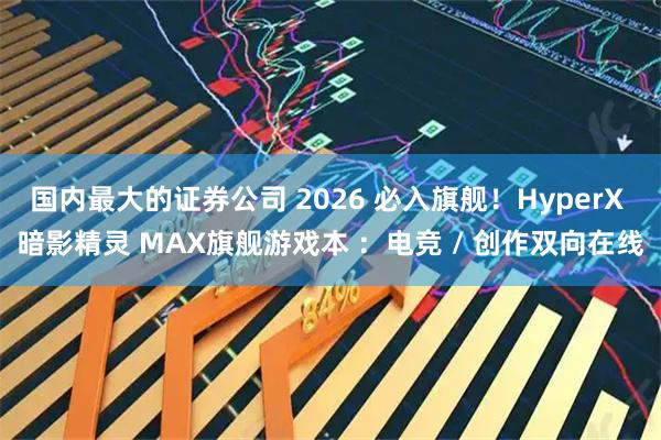 国内最大的证券公司 2026 必入旗舰！HyperX 暗影精灵 MAX旗舰游戏本 ：电竞 / 创作双向在线
