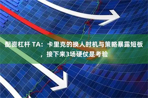 配资杠杆 TA：卡里克的换人时机与策略暴露短板，接下来3场硬仗是考验