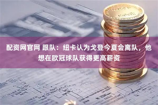 配资网官网 跟队：纽卡认为戈登今夏会离队，他想在欧冠球队获得更高薪资
