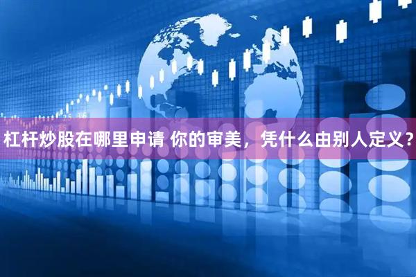 杠杆炒股在哪里申请 你的审美，凭什么由别人定义？