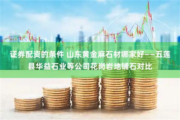 证券配资的条件 山东黄金麻石材哪家好——五莲县华益石业等公司花岗岩地铺石对比