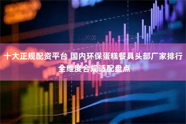十大正规配资平台 国内环保蛋糕餐具头部厂家排行 全维度合规适配盘点