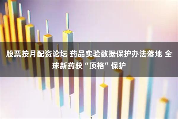 股票按月配资论坛 药品实验数据保护办法落地 全球新药获“顶格”保护