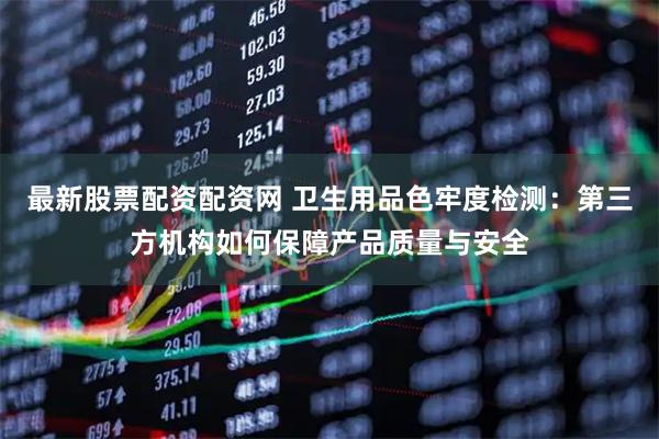 最新股票配资配资网 卫生用品色牢度检测：第三方机构如何保障产品质量与安全