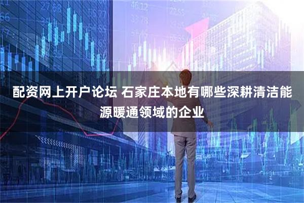 配资网上开户论坛 石家庄本地有哪些深耕清洁能源暖通领域的企业