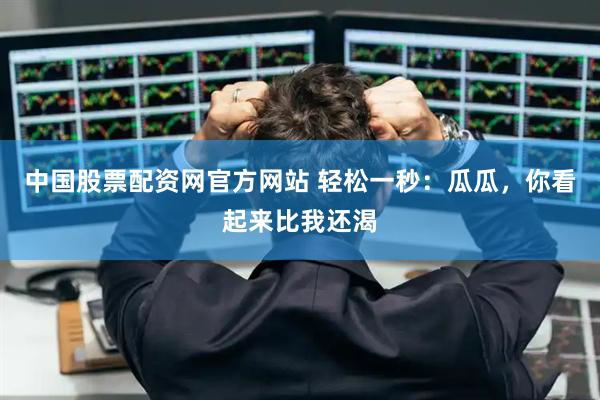 中国股票配资网官方网站 轻松一秒：瓜瓜，你看起来比我还渴
