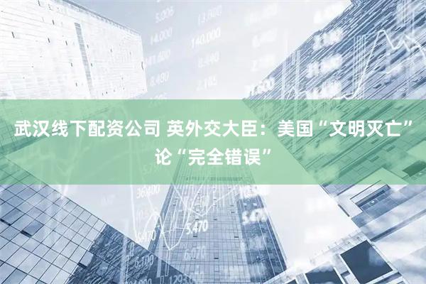 武汉线下配资公司 英外交大臣：美国“文明灭亡”论“完全错误”