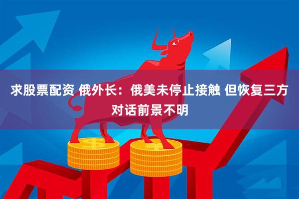 求股票配资 俄外长：俄美未停止接触 但恢复三方对话前景不明