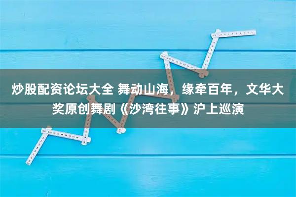 炒股配资论坛大全 舞动山海，缘牵百年，文华大奖原创舞剧《沙湾往事》沪上巡演