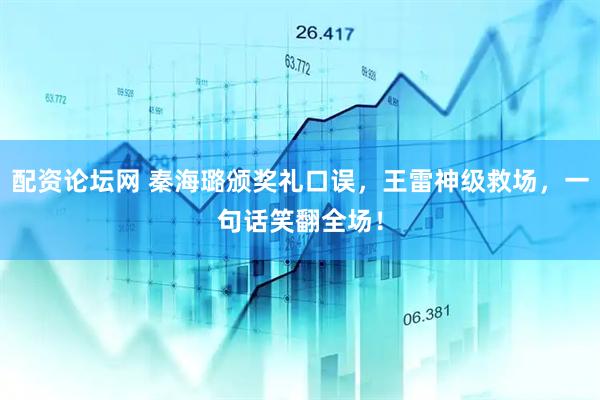 配资论坛网 秦海璐颁奖礼口误，王雷神级救场，一句话笑翻全场！