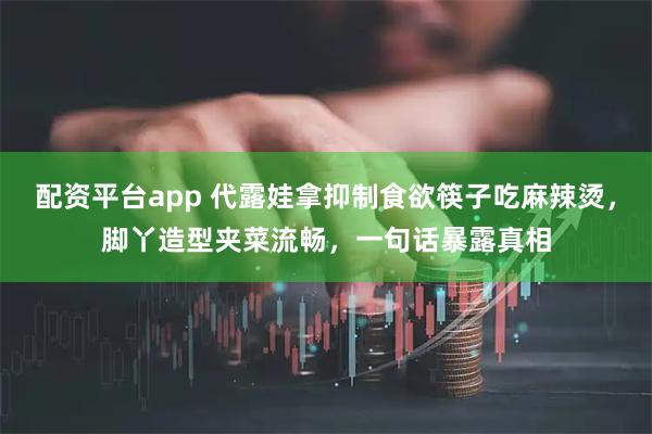 配资平台app 代露娃拿抑制食欲筷子吃麻辣烫，脚丫造型夹菜流畅，一句话暴露真相